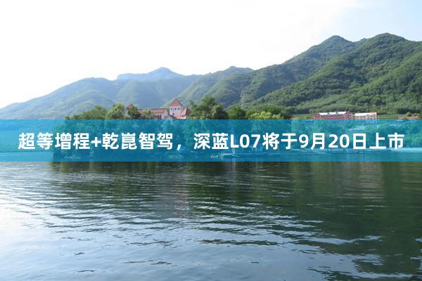 超等增程+乾崑智驾，深蓝L07将于9月20日上市