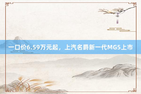 一口价6.59万元起，上汽名爵新一代MG5上市