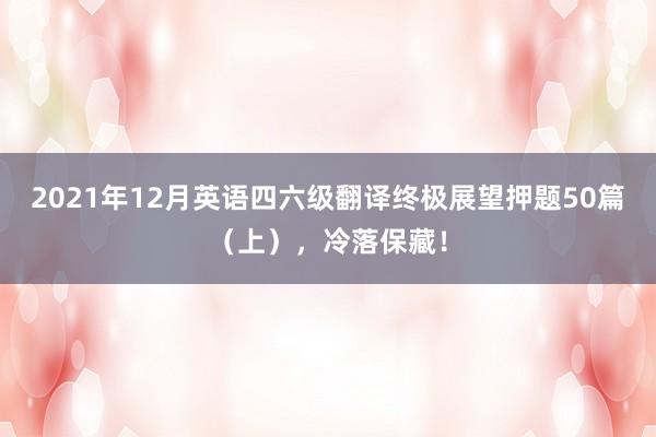 2021年12月英语四六级翻译终极展望押题50篇（上），冷落保藏！