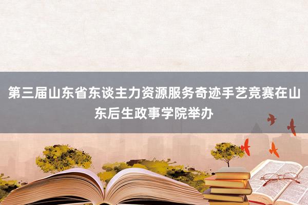 第三届山东省东谈主力资源服务奇迹手艺竞赛在山东后生政事学院举办