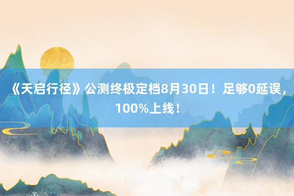 《天启行径》公测终极定档8月30日！足够0延误，100%上线！