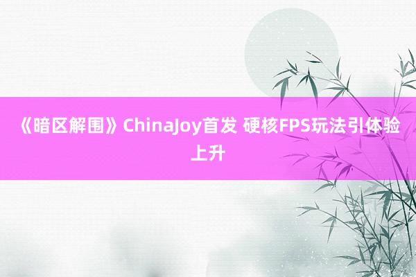 《暗区解围》ChinaJoy首发 硬核FPS玩法引体验上升