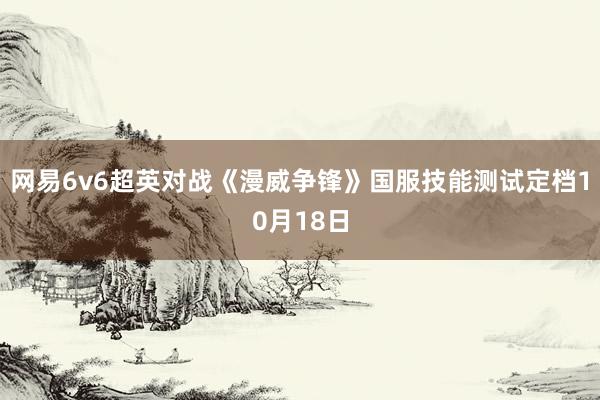 网易6v6超英对战《漫威争锋》国服技能测试定档10月18日