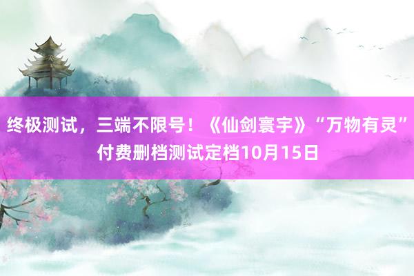 终极测试，三端不限号！《仙剑寰宇》“万物有灵”付费删档测试定档10月15日