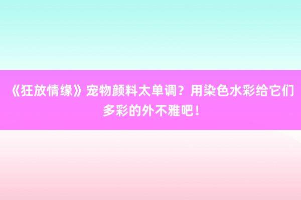 《狂放情缘》宠物颜料太单调？用染色水彩给它们多彩的外不雅吧！