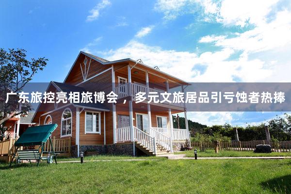 广东旅控亮相旅博会 ，多元文旅居品引亏蚀者热捧