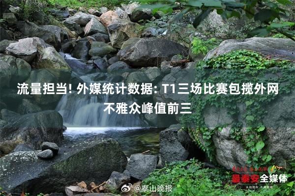 流量担当! 外媒统计数据: T1三场比赛包揽外网不雅众峰值前三