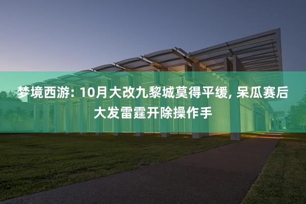 梦境西游: 10月大改九黎城莫得平缓, 呆瓜赛后大发雷霆开除操作手