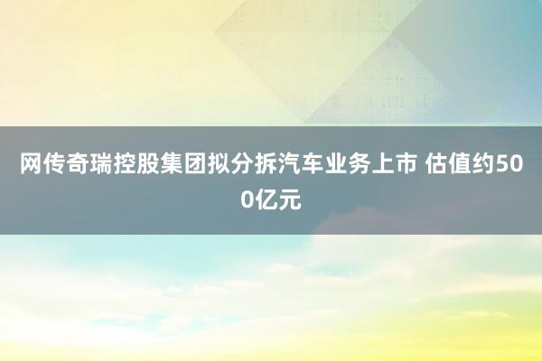 网传奇瑞控股集团拟分拆汽车业务上市 估值约500亿元