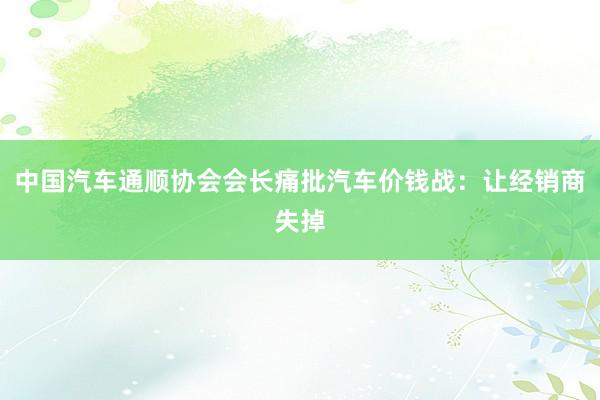 中国汽车通顺协会会长痛批汽车价钱战：让经销商失掉