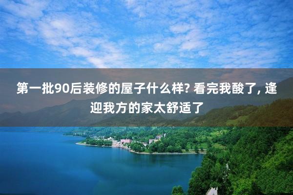 第一批90后装修的屋子什么样? 看完我酸了, 逢迎我方的家太舒适了