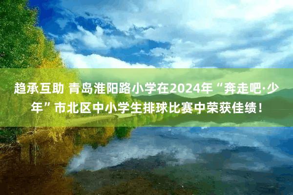 趋承互助 青岛淮阳路小学在2024年“奔走吧·少年”市北区中小学生排球比赛中荣获佳绩！