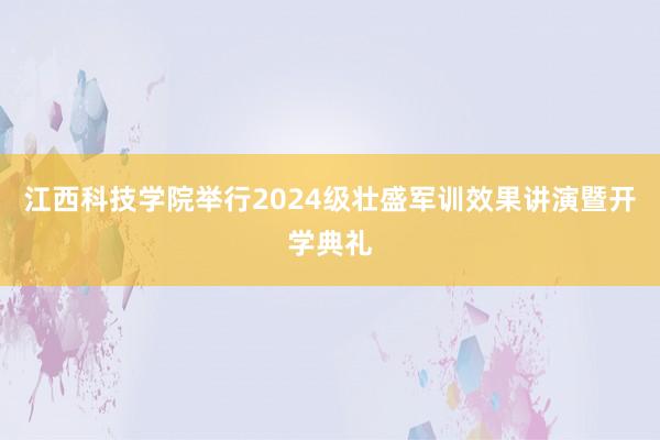 江西科技学院举行2024级壮盛军训效果讲演暨开学典礼