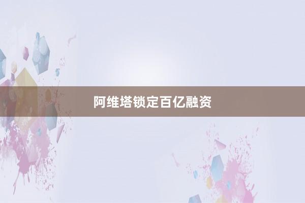 阿维塔锁定百亿融资