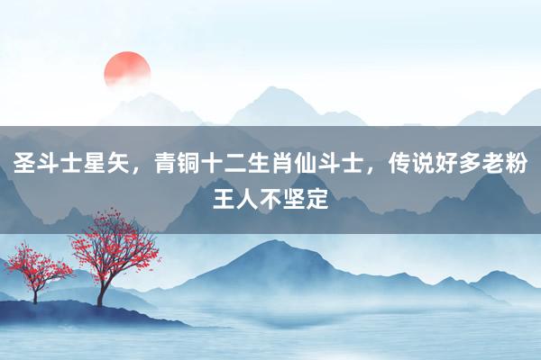 圣斗士星矢，青铜十二生肖仙斗士，传说好多老粉王人不坚定