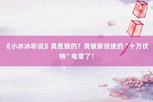 《小冰冰听说》真是假的？我被新信使的“十万伏特”电晕了！