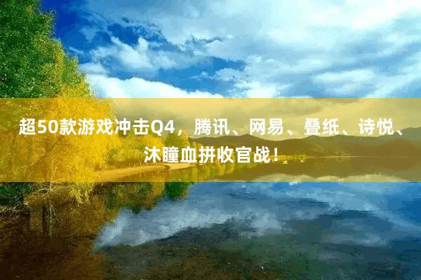 超50款游戏冲击Q4，腾讯、网易、叠纸、诗悦、沐瞳血拼收官战！