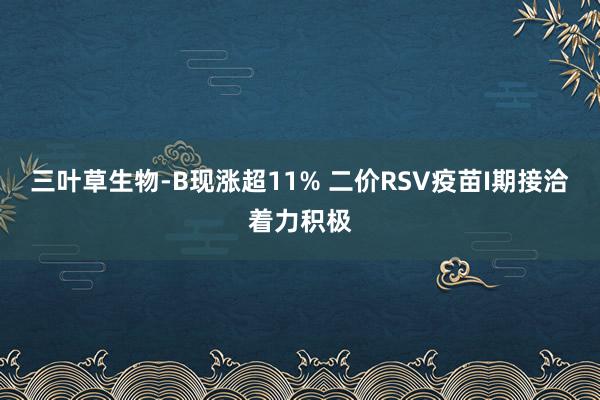 三叶草生物-B现涨超11% 二价RSV疫苗I期接洽着力积极