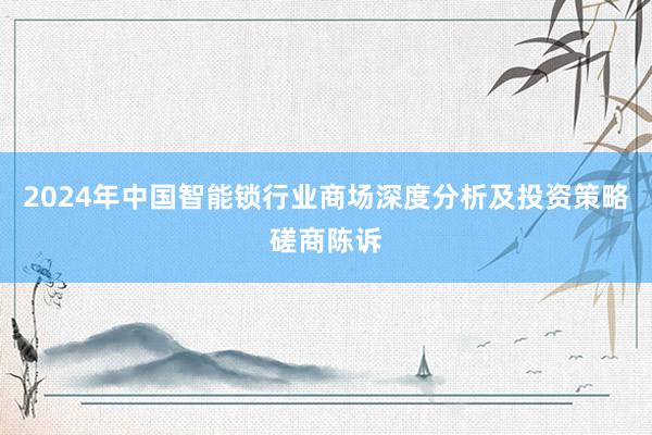 2024年中国智能锁行业商场深度分析及投资策略磋商陈诉