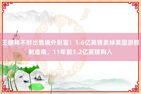 王健林不时出售境外财富！1.6亿英镑卖掉英国游艇制造商，11年前3.2亿英镑购入