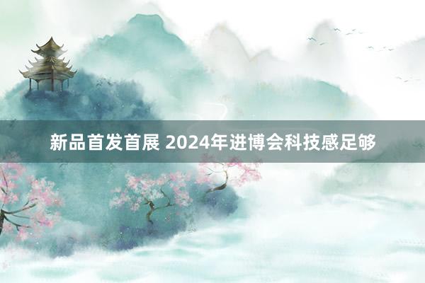 新品首发首展 2024年进博会科技感足够