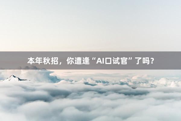 本年秋招，你遭逢“AI口试官”了吗？