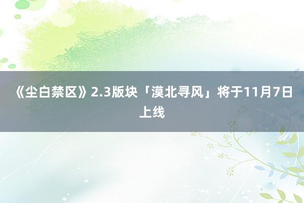 《尘白禁区》2.3版块「漠北寻风」将于11月7日上线