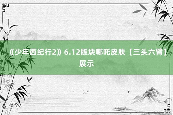 《少年西纪行2》6.12版块哪吒皮肤【三头六臂】展示