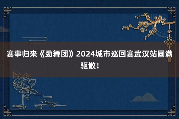 赛事归来《劲舞团》2024城市巡回赛武汉站圆满驱散！