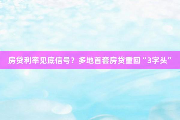 房贷利率见底信号？多地首套房贷重回“3字头”