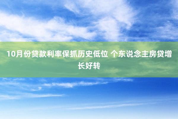 10月份贷款利率保抓历史低位 个东说念主房贷增长好转