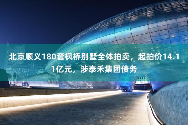 北京顺义180套枫桥别墅全体拍卖，起拍价14.11亿元，涉泰禾集团债务