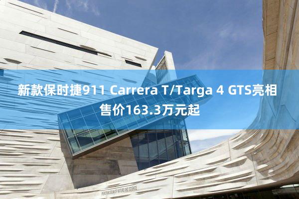 新款保时捷911 Carrera T/Targa 4 GTS亮相 售价163.3万元起