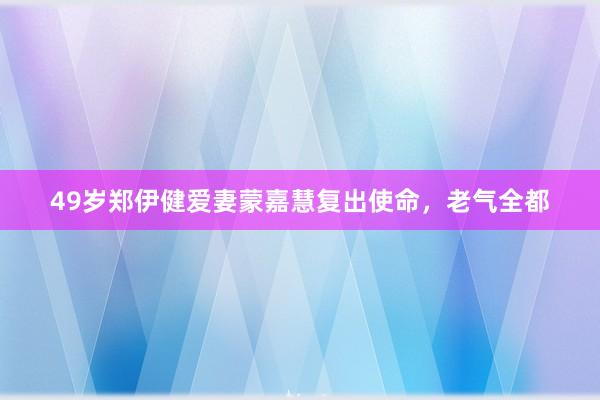 49岁郑伊健爱妻蒙嘉慧复出使命，老气全都