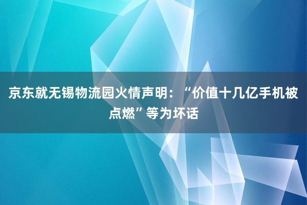 京东就无锡物流园火情声明：“价值十几亿手机被点燃”等为坏话