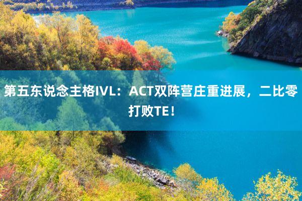 第五东说念主格IVL：ACT双阵营庄重进展，二比零打败TE！