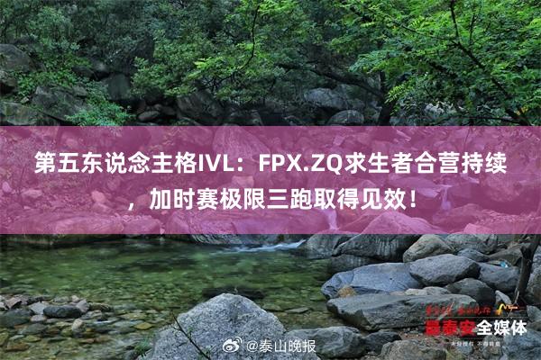 第五东说念主格IVL：FPX.ZQ求生者合营持续，加时赛极限三跑取得见效！