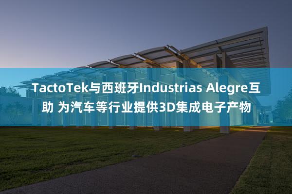 TactoTek与西班牙Industrias Alegre互助 为汽车等行业提供3D集成电子产物