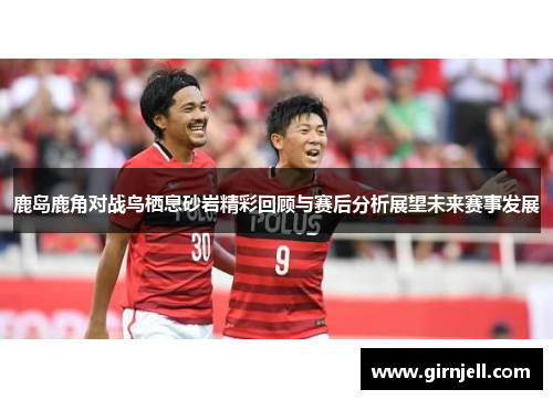 鹿岛鹿角对战鸟栖息砂岩精彩回顾与赛后分析展望未来赛事发展